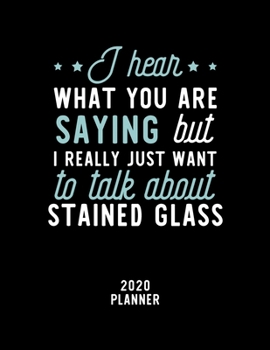 I Hear What You Are Saying I Really Just Want To Talk About Stained Glass 2020 Planner: Stained Glass Fan 2020 Calendar, Funny Design, 2020 Planner ... Lover, Christmas Gift for Stained Glass Lover