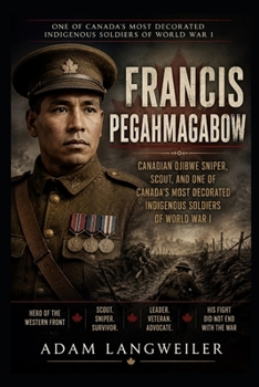 Francis Pegahmagabow: Canadian Ojibwe Sniper, Scout, and Forgotten Hero of World: Canada’s Most Decorated Indigenous Soldier of the Great War (Everyday Life in the Great War)