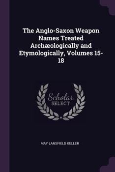 Paperback The Anglo-Saxon Weapon Names Treated Archæologically and Etymologically, Volumes 15-18 Book