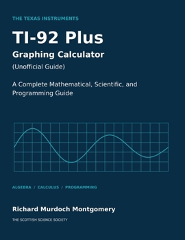 THE TEXAS INSTRUMENTS TI-92 PLUS GRAPHING CALCULATOR A: A Complete Mathematical, Scientific, and Programming Guide (Scientific Calculators Treatises and Manuals)