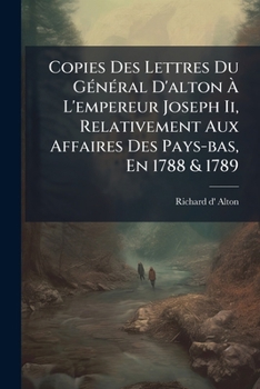 Copies Des Lettres Du GÃ(c)nÃ(c)ral D'alton Ã L'empereur Joseph Ii, Relativement Aux Affaires Des Pays-bas, En 1788 & 1789 (French Edition)