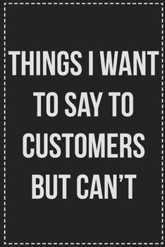 Things I Want to Say to Customers but Can't: College Ruled Notebook | Novelty Lined Journal | Gift Card Alternative | Perfect Keepsake For Passive Aggressive People