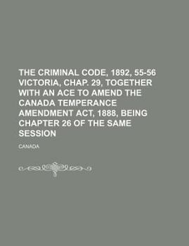The criminal code, 1892, 55-56 Victoria, chap. 29, together with an ace to amend the Canada Temperance Amendment Act, 1888, being chapter 26 of the same session