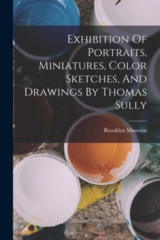Paperback Exhibition Of Portraits, Miniatures, Color Sketches, And Drawings By Thomas Sully Book