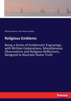 Paperback Religious Emblems: Being a Series of Emblematic Engravings, with Written Explanations, Miscellaneous Observations and Religious Reflectio Book