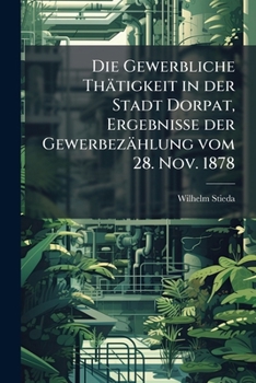 Die Gewerbliche Thätigkeit In Der Stadt Dorpat: Ergebnisse Der Gewerbezählung Vom 28. Nov. 1878...