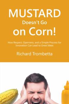 Paperback Mustard Doesn't Go on Corn!: How Respect, Openness, and a Simple Process for Innovation Can Lead to Great Ideas Book