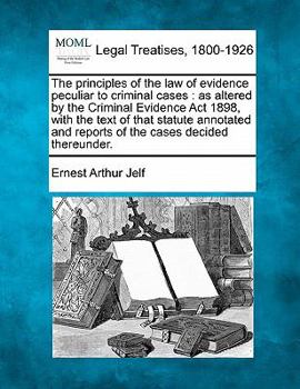 The principles of the law of evidence peculiar to criminal cases, as altered by the Criminal Evidence Act 1898, with the text of that statute annotated and reports of the cases decided thereunder
