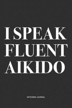 I Speak Fluent Aikido: A 6x9 Inch Notebook Journal Diary With A Bold Text Font Slogan On A Matte Cover and 120 Blank Lined Pages Makes A Great Alternative To A Card