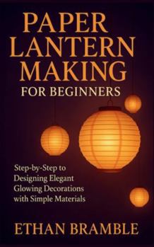 Paperback Paper Lantern Making for Beginners: Step-by-Step to Designing Elegant Glowing Decorations with Simple Materials Book