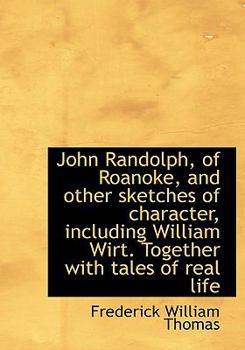 John Randolph, of Roanoke, and Other Sketches of Character, Including William Wirt Together with T