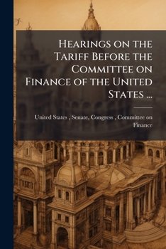 Hearings on the Tariff Before the Committee on Finance of the United States ...