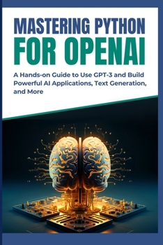 Mastering Python for OpenAI: A Hands-on Guide to Use GPT-3 and Build Powerful AI Applications, Text Generation, and More