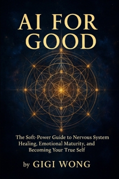 Ai For Good: The Soft-Power Guide to Nervous System Healing, Emotional Maturity, and Becoming Your True Self