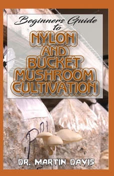 Paperback Beginners Guide To Nylon and Bucket Mushroom Cultivation: A Step by step guide for beginners on how to grow mushrooms using bucket and nylon Indoors! Book