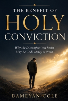 THE BENEFIT OF HOLY CONVICTION: Why the Discomfort You Resist May Be God’s Mercy at Work