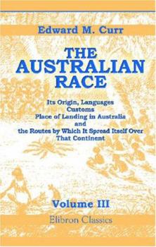 Paperback The Australian Race: Its Origin, Languages, Customs, Place of Landing in Australia, and the Routes by Which It Spread Itself over That Continent. Volume 3 Book