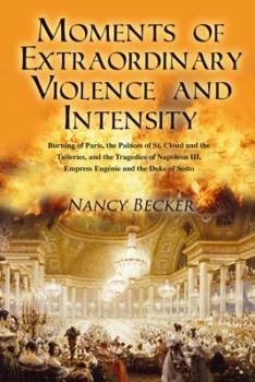 Hardcover Moments of Extraordinary Violence and Intensity: Burning of Paris, the Palaces of St. Cloud and the Tuileries, and the Tragedies of Napoleon III, Empr Book