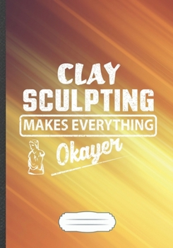 Clay Sculpting Makes Everything Okayer: Sculpting Blank Lined Notebook/ Journal, Writer Practical Record. Dad Mom Anniversay Gift. Thoughts Creative ... Fashionable Vintage Look 110 Pages B5