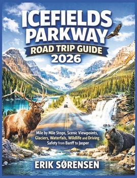Icefields Parkway Road Trip Guide 2026: Mile by Mile Stops, Scenic Viewpoints, Glaciers, Waterfalls, Wildlife and Driving Safety from Banff to Jasper (The Explorer's Complete Atlas Series)