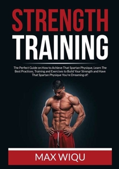 Paperback Strength Training: The Perfect Guide on How to Achieve That Spartan Physique, Learn The Best Practices, Training and Exercises to Build Your Strength Book