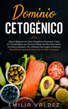 Dominio Cetog�nico: �Siga el R�gimen de Dieta Cetog�nica Avanzada / Baja en Carbohidratos que Muchos Atletas de Alto Desempe�o, Hombres y Mujeres, han Utilizado Para Lograr el M�ximo Rendimiento Sigui