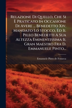 Relazione Di Quello, Che Si Ã Praticato In Occasione Di Avere ... Benedetto Xiv. Mandato Lo Stocco, Ed Il Pileo Benedetti A Sua Altezza ... Fra D. Emmanuele Pinto... (Italian Edition)