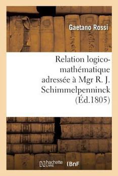 Paperback Relation Logico-Mathématique Adressée À Mgr R. J. Schimmelpenninck À Fin de Lui Donner: Une Idée Claire de Son Ouvrage, Intitulé Soluzione Esatta E Re [French] Book