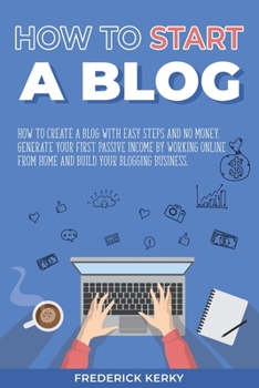 Paperback How to Start a Blog: How To Create a Blog with Easy Steps and No Money. Generate Your First Passive Income by Working Online From Home and Book