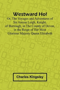 Westward Ho! Or, The Voyages And Adventures Of Sir Amyas Leigh, Knight, Of Burrough, In The County Of Devon, In The Reign Of Her Most Glorious Majesty Queen Elizabeth
