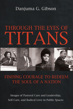 Paperback Through the Eyes of Titans: Finding Courage to Redeem the Soul of a Nation: Images of Pastoral Care and Leadership, Self-Care, and Radical Love in Pub Book