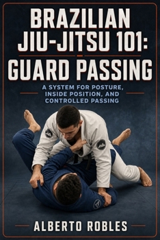 Brazilian Jiu-Jitsu 101: Guard Passing: Break Grips, Control Distance, Defeat Frames, Clear the Knee Line, Pass Closed and Open Guards, Stabilize Top ... Positions, Strategy, and Training)