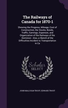 Hardcover The Railways of Canada for 1870-1: Shewing the Progress, Mileage, Cost of Construction, the Stocks, Bonds, Traffic, Earnings, Expenses, and Organizati Book