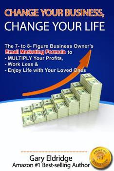 Paperback Change Your Business, Change Your Life: The 7- to 8- Figure Business Owner's Email Marketing Formula to MULTIPLY Your Profits, Work Less & Enjoy Life Book