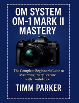 Paperback OM System OM-1 Mark II Mastery: The Complete Beginner's Guide to Mastering Every Feature with Confidence Book