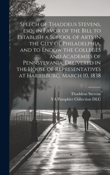 Hardcover Speech of Thaddeus Stevens, esq., in Favor of the Bill to Establish a School of Arts in the City of Philadelphia, and to Endow the Colleges and Academ Book