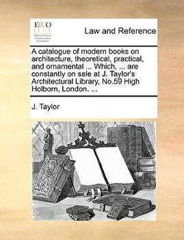 Paperback A Catalogue of Modern Books on Architecture, Theoretical, Practical, and Ornamental ... Which, ... Are Constantly on Sale at J. Taylor's Architectural Book