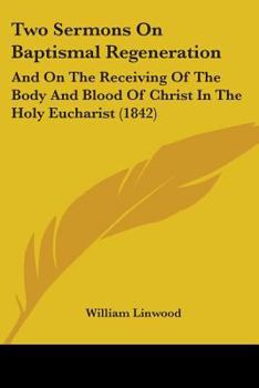Paperback Two Sermons On Baptismal Regeneration: And On The Receiving Of The Body And Blood Of Christ In The Holy Eucharist (1842) Book