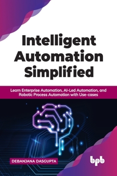 Paperback Intelligent Automation Simplified: Learn Enterprise Automation, Ai-Led Automation, and Robotic Process Automation with Use-Cases Book