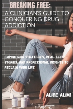 Breaking Free: A Clinician's Guide to Conquering Drug Addiction: Empowering Strategies, Real-Life Stories, and Professional Insights
