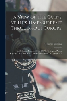 Paperback A View of the Coins at This Time Current Throughout Europe: Exhibiting the Figures of Near 300 On 25 Copper Plates, Together With Their Value, and in Book