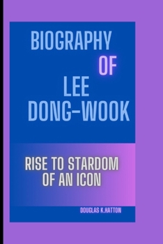 BIOGRAPHY OF LEE DONG-WOOK: Rise to Stardom of an Icon