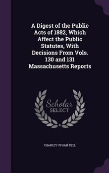 A Digest of the Public Acts of 1882, Which Affect the Public Statutes, With Decisions From Vols. 130 and 131 Massachusetts Reports