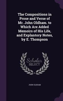 Hardcover The Compositions in Prose and Verse of Mr. John Oldham. to Which Are Added Memoirs of His Life, and Explantory Notes, by E. Thompson Book