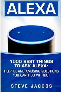 Paperback Alexa: 1000 best Things To Ask Alexa: Helpful and amusing questions you can't do without. Book
