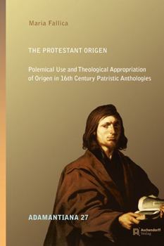 Hardcover The Protestant Origen: Polemical Use and Theological Appropriation of Origen in 16th Century Patristic Anthologies Book