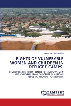 RIGHTS OF VULNERABLE WOMEN AND CHILDREN IN REFUGEE CAMPS:: REVIEWING THE SITUATION OF REFUGEES WOMEN AND CHILDREN FROM THE CENTRAL AFRICAN REPUBLIC INTO EAST CAMEROON