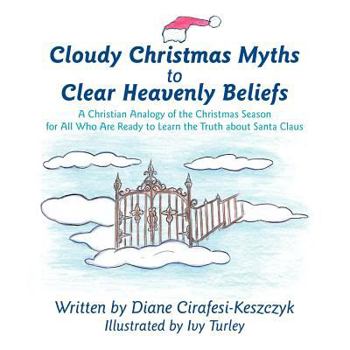 Cloudy Christmas Myths to Clear Heavenly Beliefs: A Christian Analogy of the Christmas Season for All Who Are Ready to Learn the Truth about Santa Claus