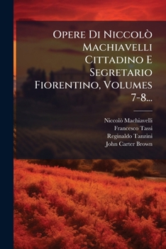 Opere Di Niccolò Machiavelli Cittadino E Segretario Fiorentino, Volumes 7-8...