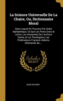 Hardcover La Science Universelle De La Chaire, Ou, Dictionnaire Moral: Dans Lequel On Trouvera Par Ordre Alphabetique, Ce Que Les Peres Grecs & Latins, Les Inte [French] Book